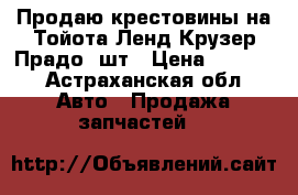 Продаю крестовины на Тойота Ленд Крузер Прадо 2шт › Цена ­ 3 000 - Астраханская обл. Авто » Продажа запчастей   